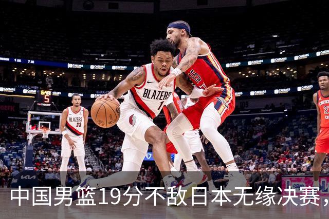 中国男篮19分不敌日本无缘决赛，球员评分：1人满分，4人不及格