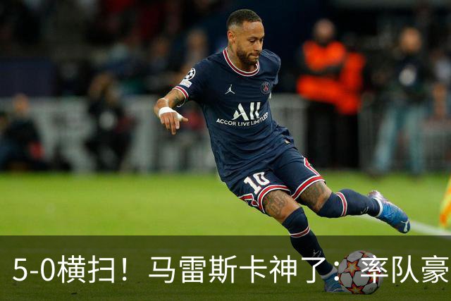 5-0横扫！马雷斯卡神了：率队豪取6连胜，曼城17岁天才梅开二度