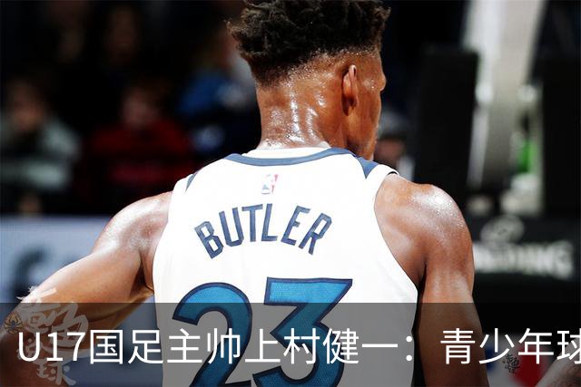 U17国足主帅上村健一：青少年球员培养需要五环并重